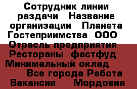 Сотрудник линии раздачи › Название организации ­ Планета Гостеприимства, ООО › Отрасль предприятия ­ Рестораны, фастфуд › Минимальный оклад ­ 25 000 - Все города Работа » Вакансии   . Мордовия респ.